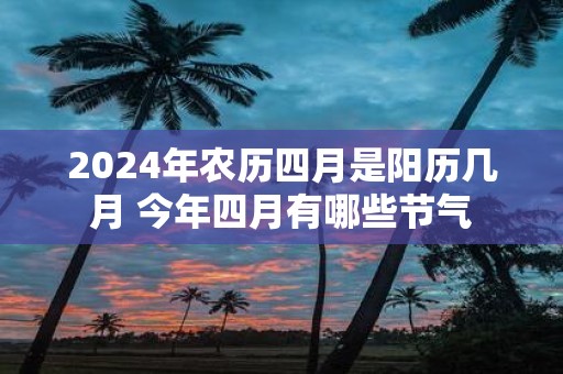 2025年农历四月是阳历几月 今年四月有哪些节气