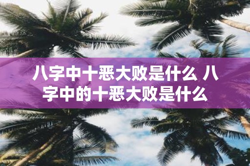 八字中十恶大败是什么 八字中的十恶大败是什么