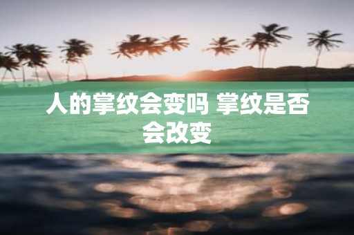 人的掌纹会变吗 掌纹是否会改变