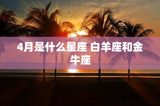 4月是什么星座 白羊座和金牛座
