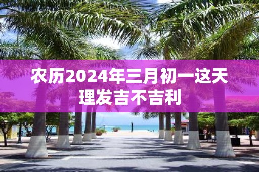 农历2025年三月初一这天理发吉不吉利