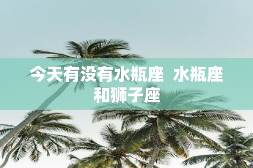 今天有没有水瓶座 水瓶座和狮子座