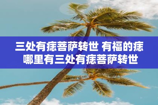 三处有痣菩萨转世 有福的痣 哪里有三处有痣菩萨转世的幸运痣