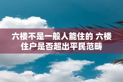 六楼不是一般人能住的 六楼住户是否超出平民范畴