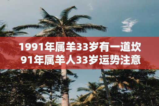 1991年属羊33岁有一道坎 91年属羊人33岁运势注意事项