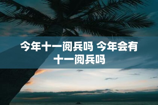 今年十一阅兵吗 今年会有十一阅兵吗