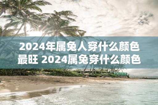 2025年属兔人穿什么颜色最旺 2025属兔穿什么颜色最吉利