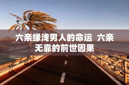 六亲缘浅男人的命运 六亲无靠的前世因果