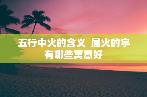 五行中火的含义 属火的字有哪些寓意好