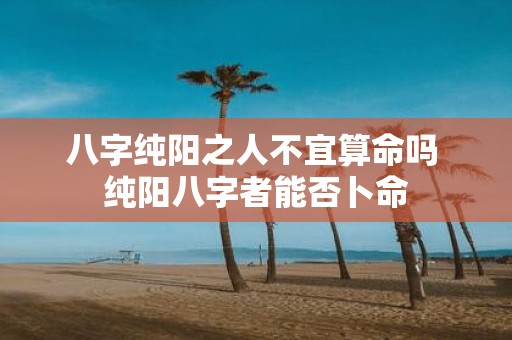 八字纯阳之人不宜算命吗 纯阳八字者能否卜命