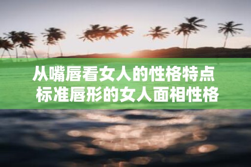 从嘴唇看女人的性格特点 标准唇形的女人面相性格