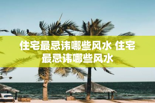 住宅最忌讳哪些风水 住宅最忌讳哪些风水