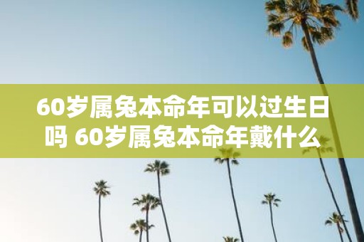 60岁属兔本命年可以过生日吗 60岁属兔本命年戴什么好