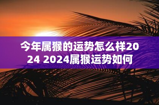 今年属猴的运势怎么样2025 2025属猴运势如何
