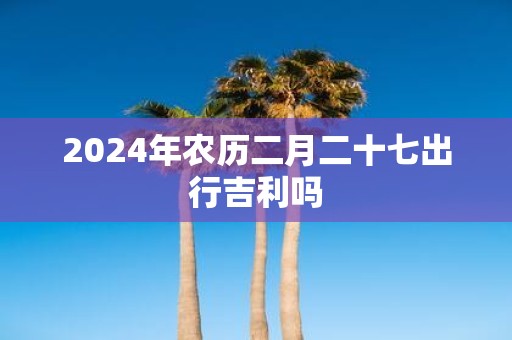 2025年农历二月二十七出行吉利吗