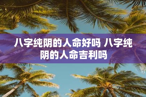 八字纯阴的人命好吗 八字纯阴的人命吉利吗