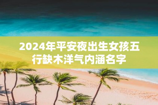 2025年平安夜出生女孩五行缺木洋气内涵名字
