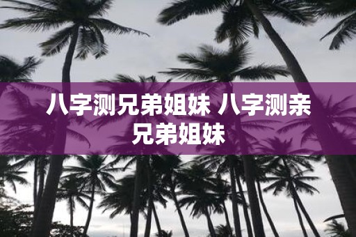 八字测兄弟姐妹 八字测亲兄弟姐妹