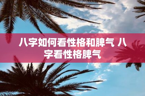 八字如何看性格和脾气 八字看性格脾气