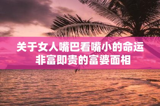 关于女人嘴巴看嘴小的命运 非富即贵的富婆面相
