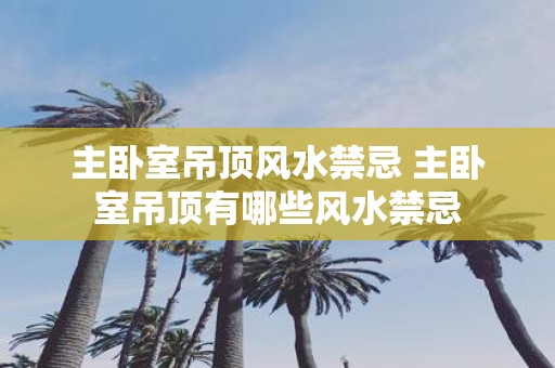 主卧室吊顶风水禁忌 主卧室吊顶有哪些风水禁忌