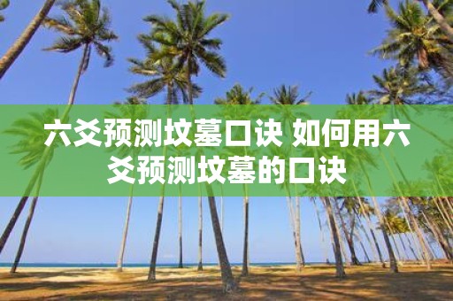 六爻预测坟墓口诀 如何用六爻预测坟墓的口诀