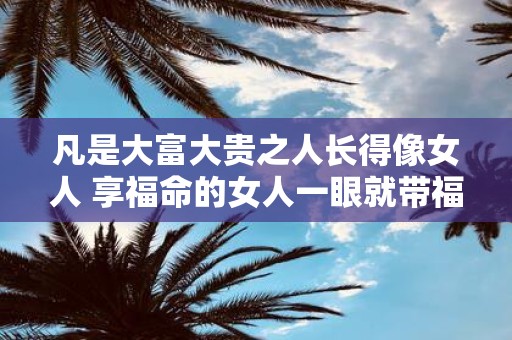凡是大富大贵之人长得像女人 享福命的女人一眼就带福相