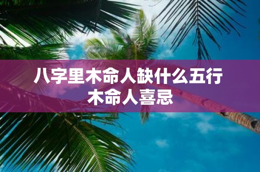 八字里木命人缺什么五行 木命人喜忌