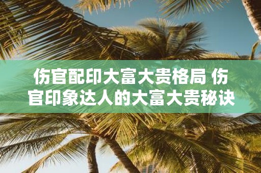 伤官配印大富大贵格局 伤官印象达人的大富大贵秘诀