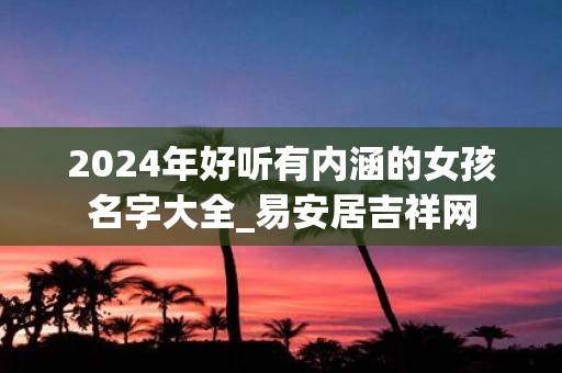 2025年好听有内涵的女孩名字大全_易安居吉祥网