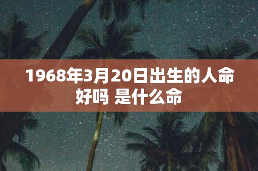 1968年3月20日出生的人命好吗 是什么命