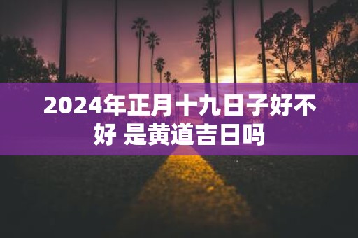 2025年正月十九日子好不好 是黄道吉日吗