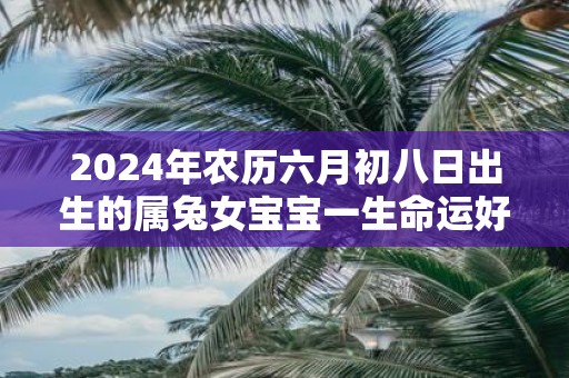 2025年农历六月初八日出生的属兔女宝宝一生命运好不好