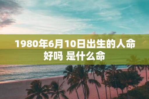 1980年6月10日出生的人命好吗 是什么命
