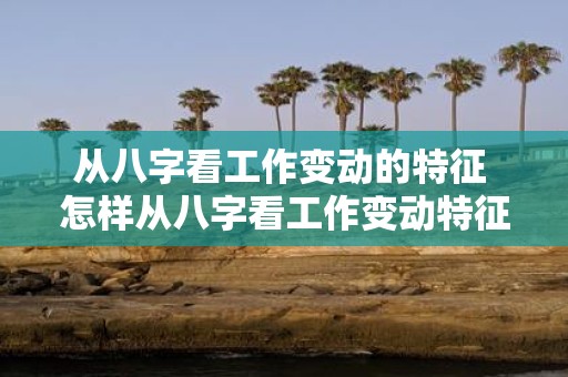 从八字看工作变动的特征 怎样从八字看工作变动特征