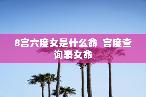 8宫六度女是什么命 宫度查询表女命