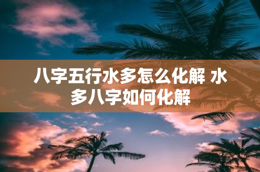 八字五行水多怎么化解 水多八字如何化解