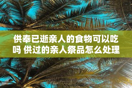 供奉已逝亲人的食物可以吃吗 供过的亲人祭品怎么处理