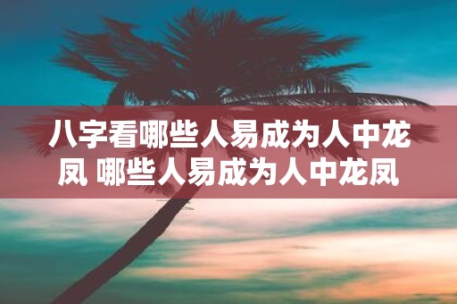 八字看哪些人易成为人中龙凤 哪些人易成为人中龙凤