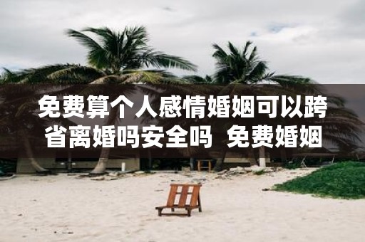 免费算个人感情婚姻可以跨省离婚吗安全吗 免费婚姻测算会不会离婚