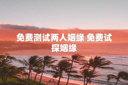 免费测试两人姻缘 免费试探姻缘