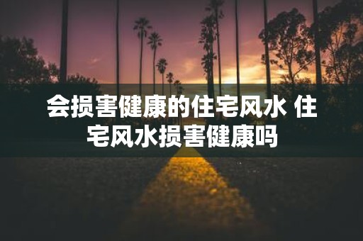 会损害健康的住宅风水 住宅风水损害健康吗