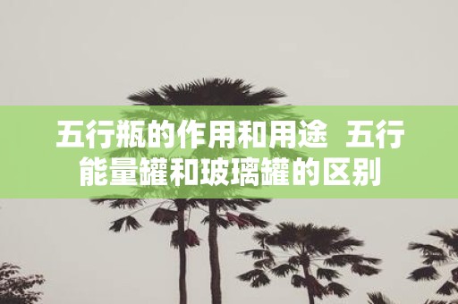 五行瓶的作用和用途 五行能量罐和玻璃罐的区别