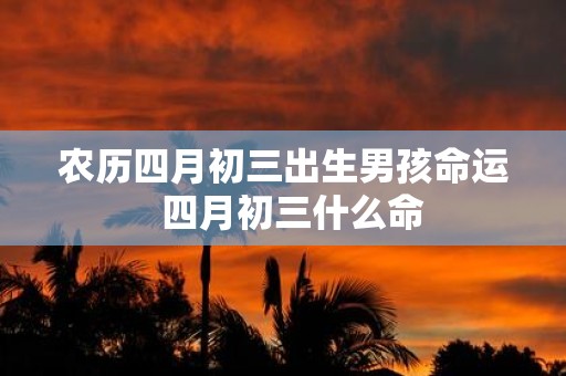 农历四月初三出生男孩命运 四月初三什么命