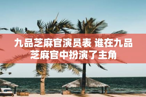 九品芝麻官演员表 谁在九品芝麻官中扮演了主角