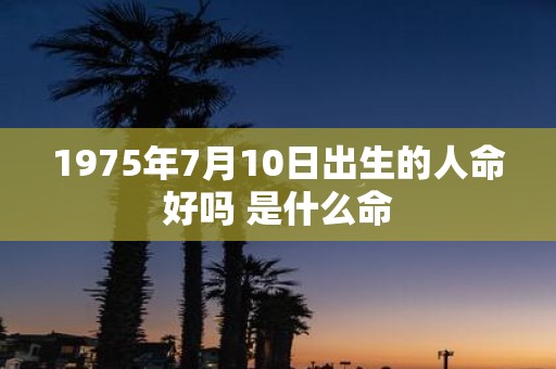 1975年7月10日出生的人命好吗 是什么命