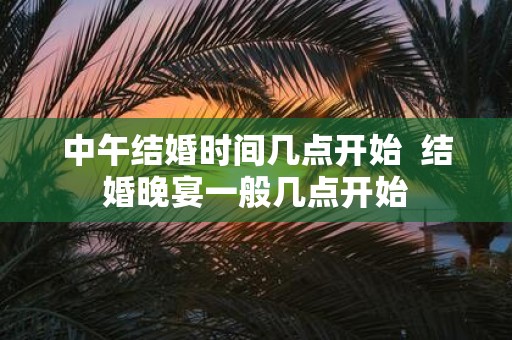 中午结婚时间几点开始 结婚晚宴一般几点开始
