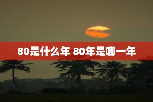 80是什么年 80年是哪一年