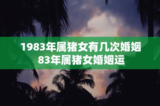 1983年属猪女有几次婚姻 83年属猪女婚姻运