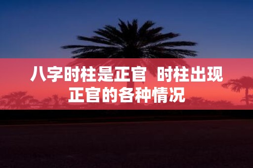 八字时柱是正官 时柱出现正官的各种情况